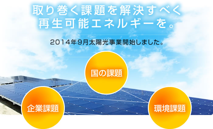 取り巻く課題を解決すべく再生可能エネルギーを。2014年9月太陽光事業開始しました。
